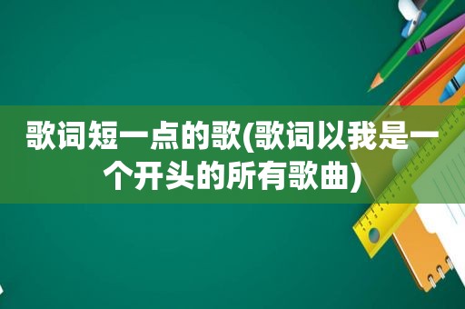 歌词短一点的歌(歌词以我是一个开头的所有歌曲)