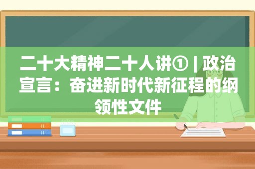 二十大精神二十人讲① | 政治宣言：奋进新时代新征程的纲领性文件