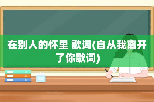 在别人的怀里 歌词(自从我离开了你歌词)