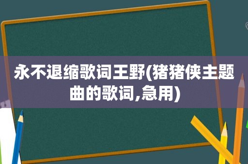 永不退缩歌词王野(猪猪侠主题曲的歌词,急用)