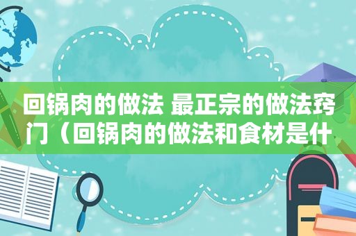 回锅肉的做法 最正宗的做法窍门（回锅肉的做法和食材是什么）