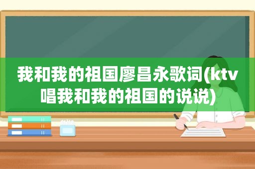 我和我的祖国廖昌永歌词(ktv唱我和我的祖国的说说)