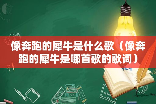 像奔跑的犀牛是什么歌（像奔跑的犀牛是哪首歌的歌词）