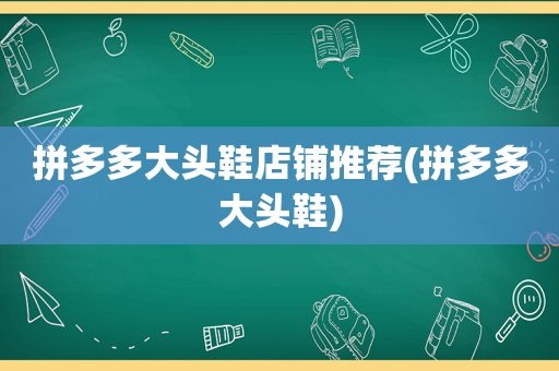 拼多多大头鞋店铺推荐(拼多多大头鞋)