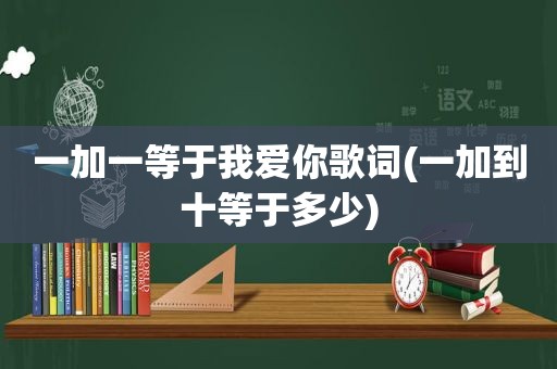 一加一等于我爱你歌词(一加到十等于多少)