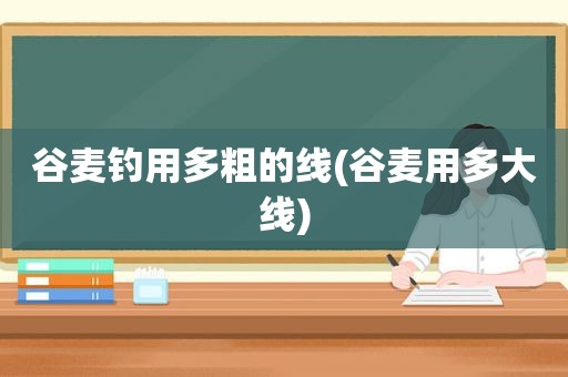 谷麦钓用多粗的线(谷麦用多大线)