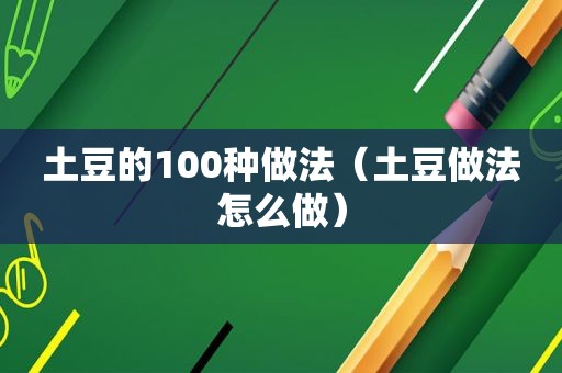 土豆的100种做法（土豆做法怎么做）