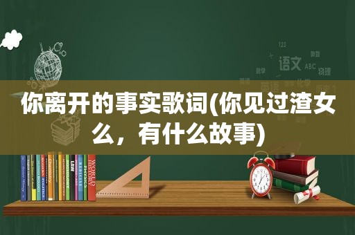 你离开的事实歌词(你见过渣女么，有什么故事)