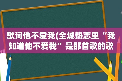 歌词他不爱我(全城热恋里“我知道他不爱我”是那首歌的歌词)  第1张