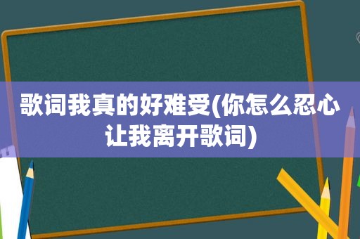 歌词我真的好难受(你怎么忍心让我离开歌词)