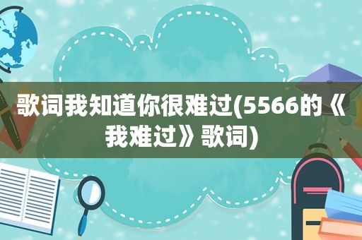 歌词我知道你很难过(5566的《我难过》歌词)