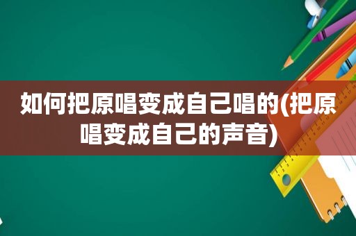 如何把原唱变成自己唱的(把原唱变成自己的声音)