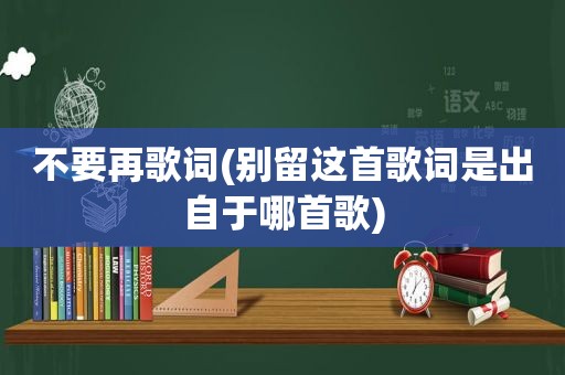 不要再歌词(别留这首歌词是出自于哪首歌)