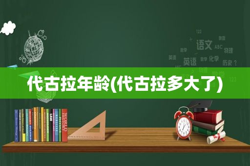 代古拉年龄(代古拉多大了)