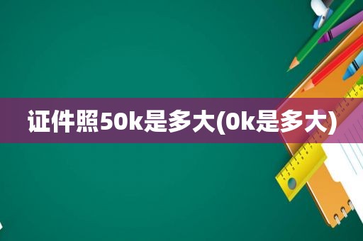 证件照50k是多大(0k是多大)