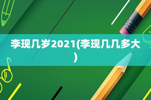 李现几岁2021(李现几几多大)