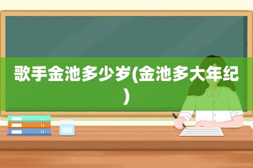 歌手金池多少岁(金池多大年纪)