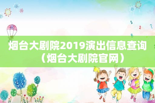 烟台大剧院2019演出信息查询（烟台大剧院官网）