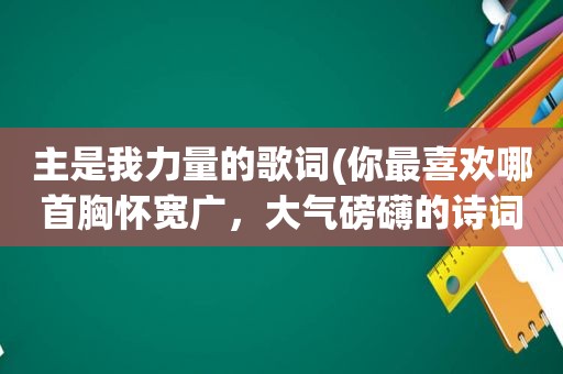 主是我力量的歌词(你最喜欢哪首胸怀宽广，大气磅礴的诗词)