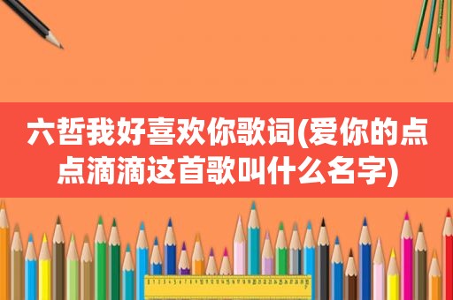 六哲我好喜欢你歌词(爱你的点点滴滴这首歌叫什么名字)