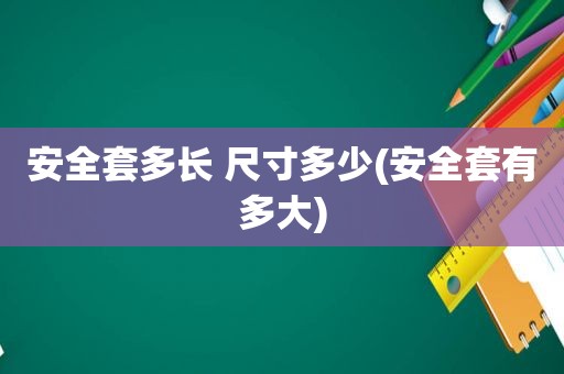 安全套多长 尺寸多少(安全套有多大)