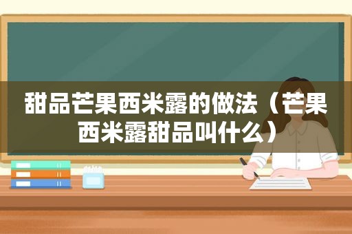 甜品芒果西米露的做法（芒果西米露甜品叫什么）