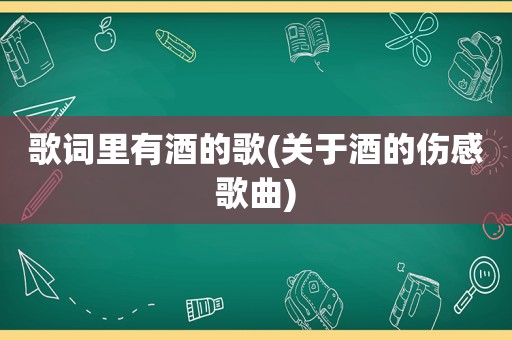 歌词里有酒的歌(关于酒的伤感歌曲)