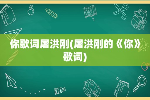 你歌词屠洪刚(屠洪刚的《你》歌词)