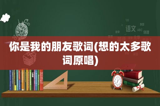 你是我的朋友歌词(想的太多歌词原唱)