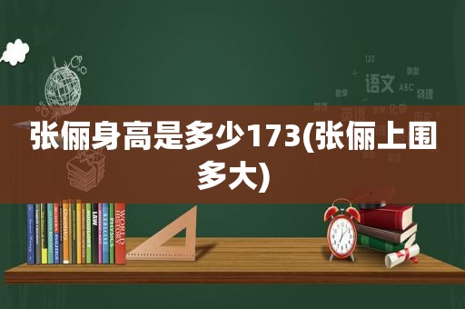 张俪身高是多少173(张俪上围多大)