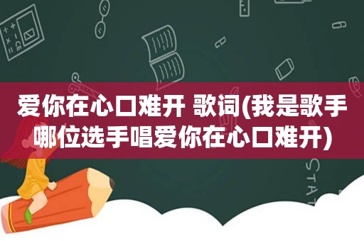 爱你在心口难开 歌词(我是歌手哪位选手唱爱你在心口难开)