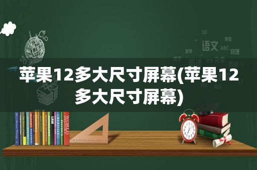 苹果12多大尺寸屏幕(苹果12多大尺寸屏幕)