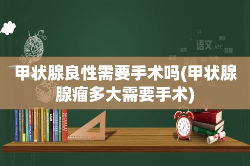 甲状腺良性需要手术吗(甲状腺腺瘤多大需要手术)