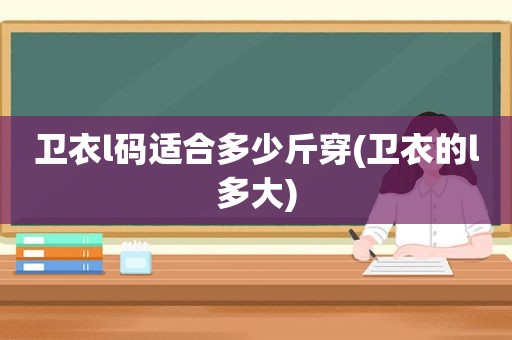 卫衣l码适合多少斤穿(卫衣的l多大)