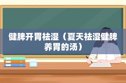 健脾开胃祛湿（夏天祛湿健脾养胃的汤）