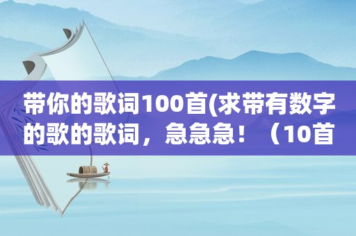 带你的歌词100首(求带有数字的歌的歌词，急急急！（10首以下勿发）)