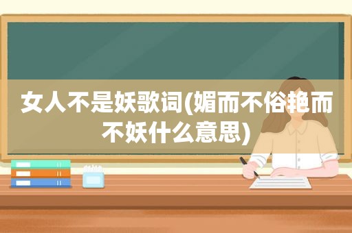 女人不是妖歌词(媚而不俗艳而不妖什么意思)