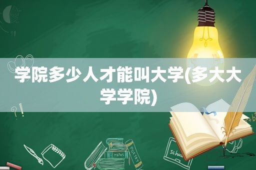 学院多少人才能叫大学(多大大学学院)