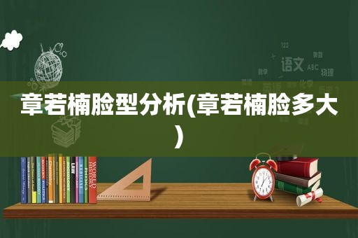 章若楠脸型分析(章若楠脸多大)