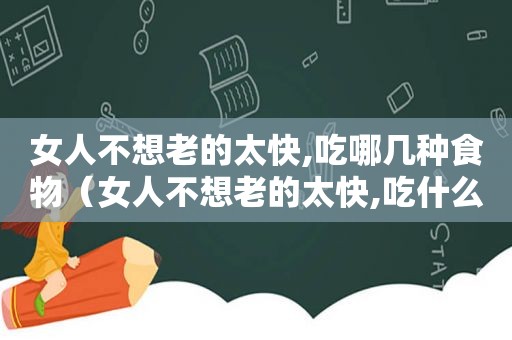 女人不想老的太快,吃哪几种食物（女人不想老的太快,吃什么补充胶原蛋白）