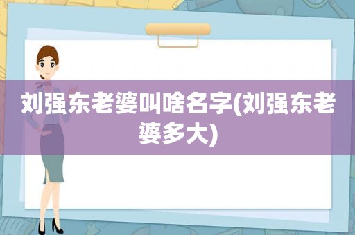 刘强东老婆叫啥名字(刘强东老婆多大)