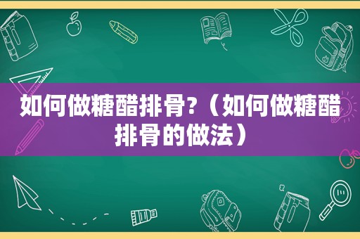 如何做糖醋排骨?（如何做糖醋排骨的做法）