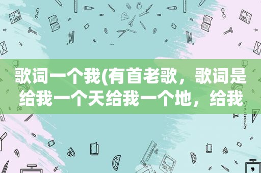 歌词一个我(有首老歌，歌词是给我一个天给我一个地，给我一个爱吧给我一个你，给我一鼓力量给我)