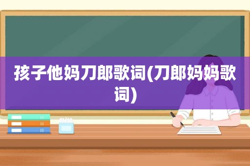 孩子他妈刀郎歌词(刀郎妈妈歌词)