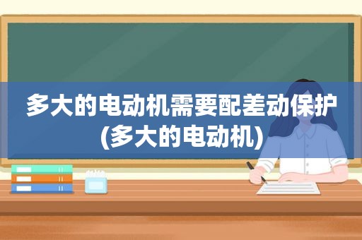 多大的电动机需要配差动保护(多大的电动机)