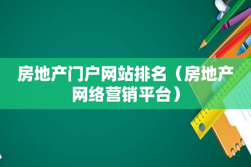 房地产门户网站排名（房地产网络营销平台）