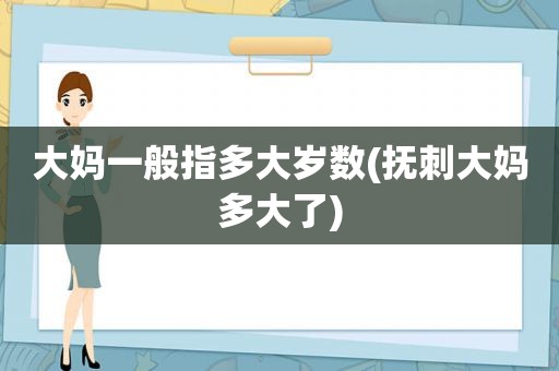 大妈一般指多大岁数(抚刺大妈多大了)