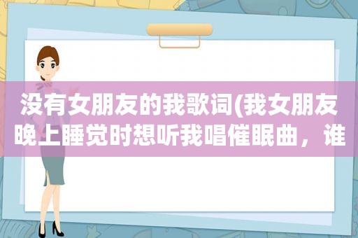 没有女朋友的我歌词(我女朋友晚上睡觉时想听我唱催眠曲，谁有歌词啊)