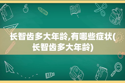 长智齿多大年龄,有哪些症状(长智齿多大年龄)