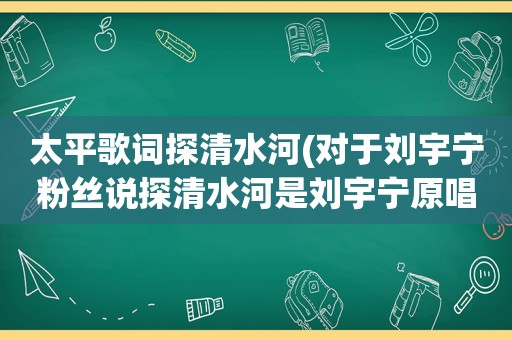 太平歌词探清水河(对于刘宇宁粉丝说探清水河是刘宇宁原唱且唱红的，然后人身攻击张云雷身体，你怎么看)